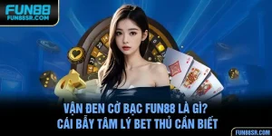 Vận Đen Cờ Bạc FUN88 Là Gì? Cái Bẫy Tâm Lý Bet Thủ Cần Biết